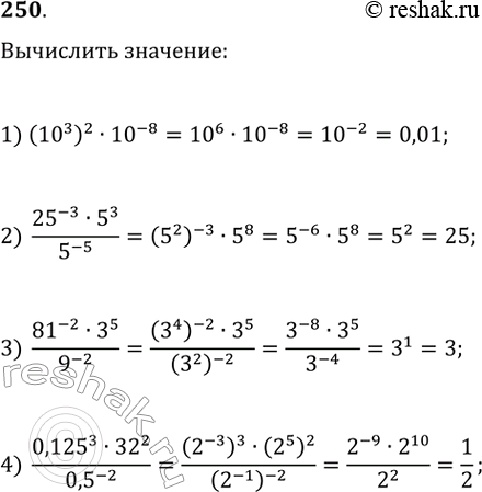 Изображение 250. Вычислите значение выражения:1) (10^3)^2 * 10^-8; 2) (25^-3 * 5^3)/5^-5;3) (81^-2 * 3^5)/9^-2;4) (0,125^3 *...